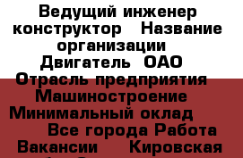 Ведущий инженер-конструктор › Название организации ­ Двигатель, ОАО › Отрасль предприятия ­ Машиностроение › Минимальный оклад ­ 40 000 - Все города Работа » Вакансии   . Кировская обл.,Соломинцы д.
